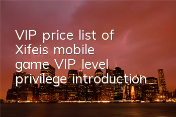 VIP price list of Xifei's mobile game VIP level privilege introduction