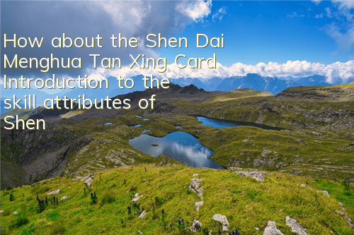 How about the Shen Dai Menghua Tan Xing Card? Introduction to the skill attributes of Shen Dai Menghua Tan Xing
