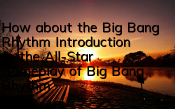 How about the Big Bang Rhythm? Introduction to the All-Star Gameplay of Big Bang Rhythm