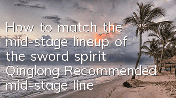 How to match the mid-stage lineup of the sword spirit Qinglong? Recommended mid-stage lineup of the Qinglong