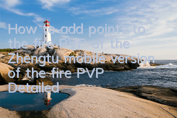 How to add points to the fire PVP of the Zhengtu mobile version of the fire PVP? Detailed explanation of the fire PVP skills