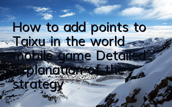 How to add points to Taixu in the world mobile game? Detailed explanation of the strategy for adding points to Taixu