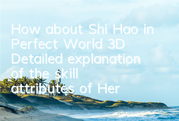 How about Shi Hao in Perfect World 3D? Detailed explanation of the skill attributes of Hero Shi Hao