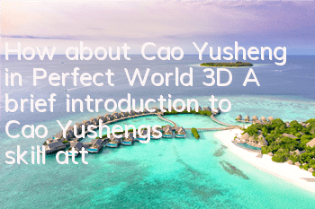 How about Cao Yusheng in Perfect World 3D? A brief introduction to Cao Yusheng's skill attributes