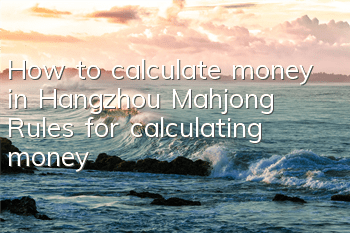 How to calculate money in Hangzhou Mahjong? Rules for calculating money