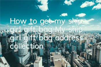 How to get my ship girl gift bag My ship girl gift bag address collection
