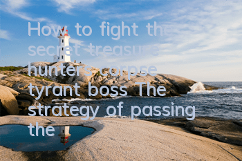 How to fight the secret treasure hunter's corpse tyrant boss? The strategy of passing the corpse tyrant boss