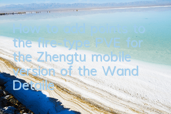 How to add points to the fire-type PVE for the Zhengtu mobile version of the Wand? Detailed explanation of the fire-type skill strategy
