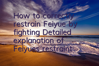 How to correctly restrain Feiyue by fighting? Detailed explanation of Feiyue’s restraint method