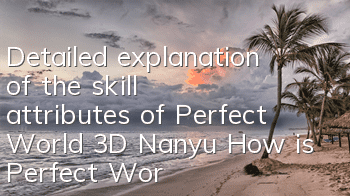 Detailed explanation of the skill attributes of Perfect World 3D Nanyu? How is Perfect World 3D Nanyu?