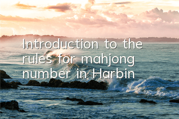 Introduction to the rules for mahjong number in Harbin