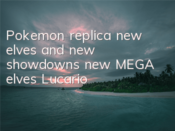 Pokemon replica new elves and new showdowns, new MEGA elves Lucario