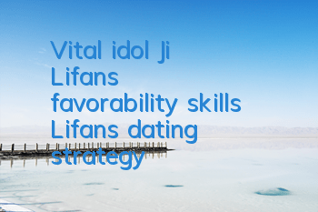 Vital idol Ji Lifan's favorability skills Lifan's dating strategy