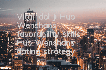 Vital idol Ji Huo Wenshan's favorability skills Huo Wenshan's dating strategy