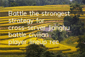 Battle, the strongest strategy for cross-server Jianghu battle, civilian player lineup recommendation
