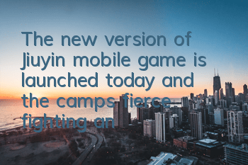 The new version of Jiuyin mobile game is launched today, and the camp's fierce fighting and changing spirit pets attack together