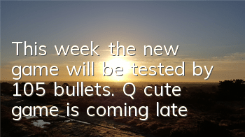 This week, the new game will be tested by 105 bullets. Q cute game is coming late