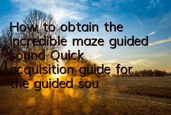 How to obtain the incredible maze guided sound? Quick acquisition guide for the guided sound