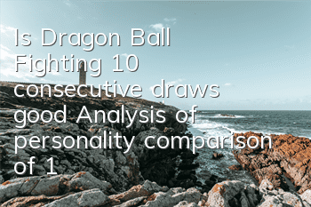 Is Dragon Ball Fighting 10 consecutive draws good? Analysis of personality comparison of 10 consecutive draws