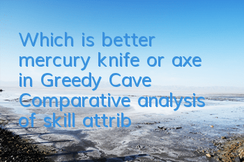 Which is better, mercury knife or axe in Greedy Cave? Comparative analysis of skill attributes