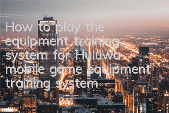 How to play the equipment training system for Huluwa mobile game equipment training system guide
