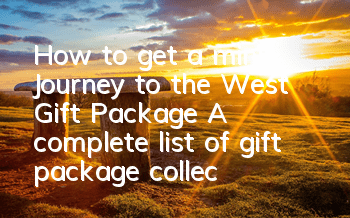 How to get a mini Journey to the West Gift Package? A complete list of gift package collection addresses