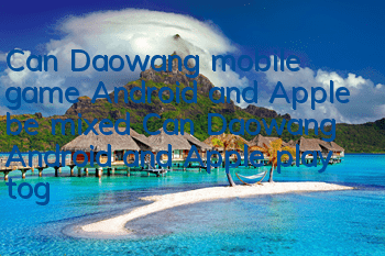 Can Daowang mobile game Android and Apple be mixed? Can Daowang Android and Apple play together?
