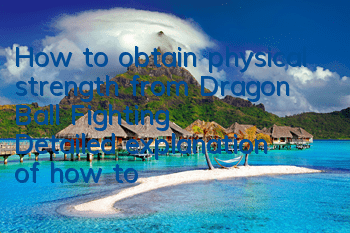 How to obtain physical strength from Dragon Ball Fighting? Detailed explanation of how to obtain physical strength