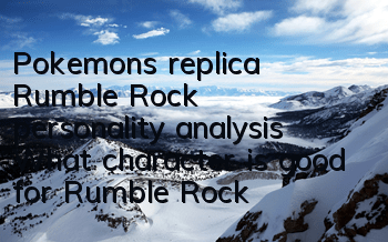 Pokemon's replica Rumble Rock personality analysis What character is good for Rumble Rock