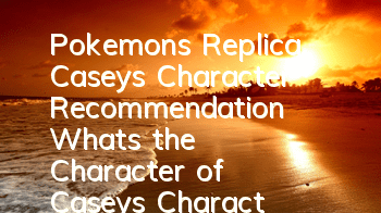 Pokemon's Replica Casey's Character Recommendation What's the Character of Casey's Character