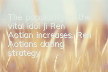 The popularity of the vital idol Ji Ren Aotian increases. Ren Aotian's dating strategy