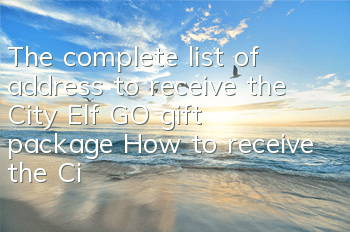 The complete list of address to receive the City Elf GO gift package How to receive the City Elf GO gift package