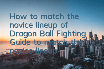 How to match the novice lineup of Dragon Ball Fighting? Guide to match the novice lineup
