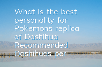 What is the best personality for Pokemon's replica of Dashihua? Recommended Dashihua's personality