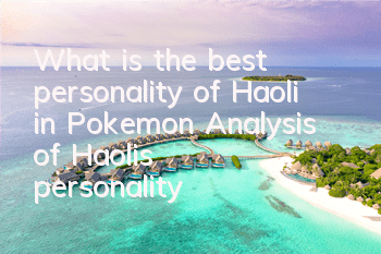 What is the best personality of Haoli in Pokemon? Analysis of Haoli's personality