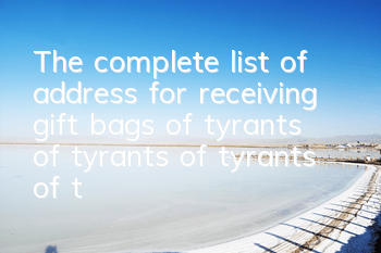 The complete list of address for receiving gift bags of tyrants of tyrants of tyrants of tyrants of tyrants of tyrants