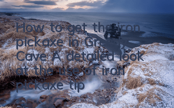How to get the iron pickaxe in Greedy Cave? A detailed look at the use of iron pickaxe tips