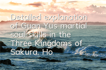 Detailed explanation of Guan Yu’s martial soul skills in the Three Kingdoms of Sakura. How is Guan Yu’s martial soul like