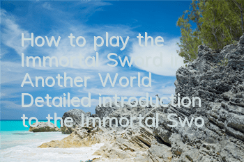 How to play the Immortal Sword in Another World? Detailed introduction to the Immortal Sword System