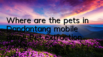 Where are the pets in Dandantang mobile game? Pet extraction guide