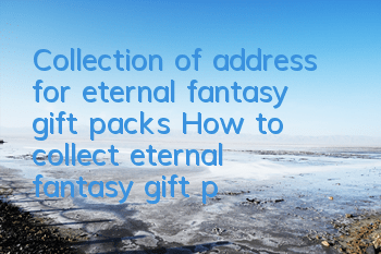 Collection of address for eternal fantasy gift packs How to collect eternal fantasy gift packs