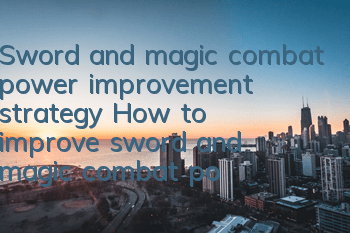 Sword and magic combat power improvement strategy How to improve sword and magic combat power