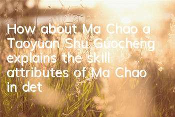 How about Ma Chao, a Taoyuan, Shu Guocheng explains the skill attributes of Ma Chao in detail