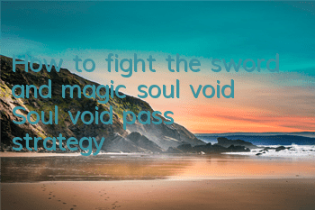 How to fight the sword and magic soul void? Soul void pass strategy