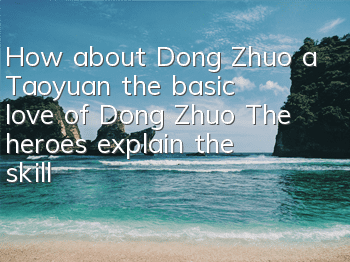 How about Dong Zhuo, a Taoyuan, the basic love of Dong Zhuo? The heroes explain the skill attributes of Dong Zhuo in detail