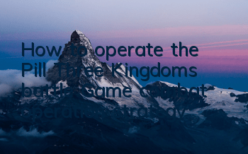 How to operate the Pill Three Kingdoms battle? Game combat operation strategy