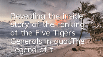 Revealing the inside story of the ranking of the Five Tigers Generals in 
