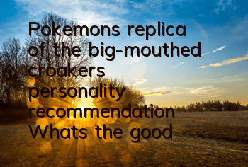 Pokemon's replica of the big-mouthed croaker's personality recommendation What's the good personality of the big-mouthed croaker?