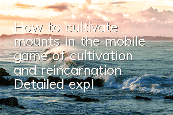 How to cultivate mounts in the mobile game of cultivation and reincarnation? Detailed explanation of mount training strategies
