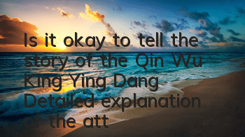 Is it okay to tell the story of the Qin Wu King Ying Dang? Detailed explanation of the attributes of the general Ying Dang